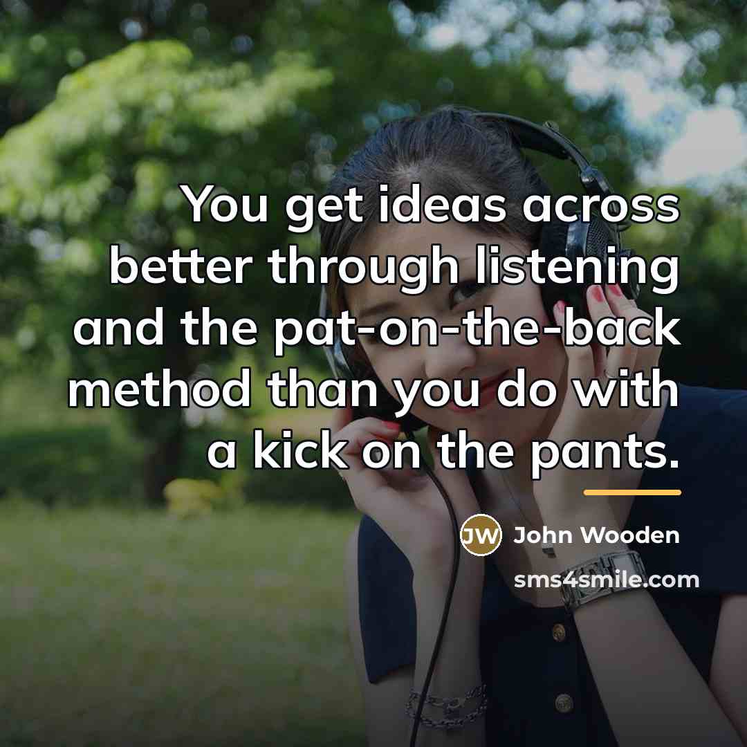 “You get ideas across better through listening and the pat-on-the-back…” quote by John Wooden