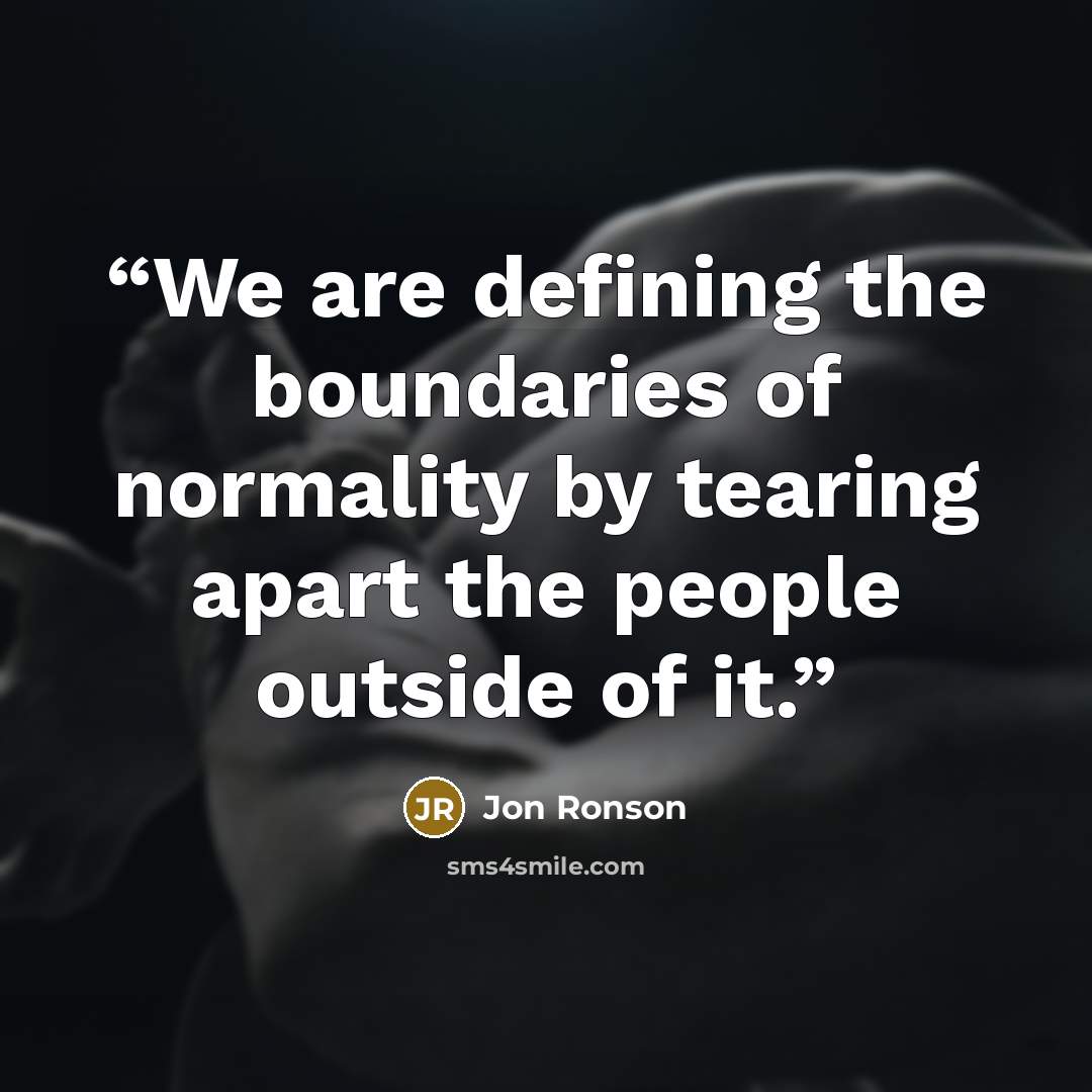 “We are defining the boundaries of normality by tearing apart the people outside of it.” quote by Jon Ronson
