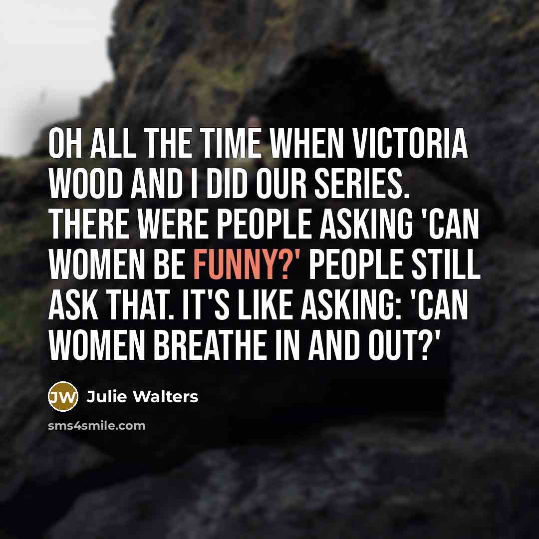 “Oh all the time when Victoria Wood and I did…” quote by Julie Walters