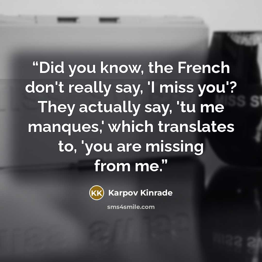 “Did you know, the French don't really say, 'I miss you'? They actually say, 'tu me manques,' which translates to, 'you are missing from me.” quote by Karpov Kinrade