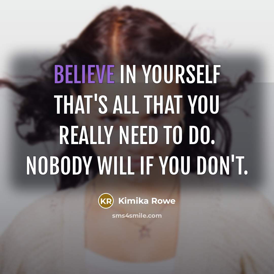 “Believe in yourself that's all that you really need to…” quote by Kimika Rowe