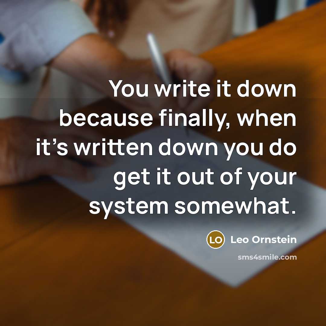 “You write it down because finally, when it's written down you do get it out of your system somewhat.” quote by Leo Ornstein