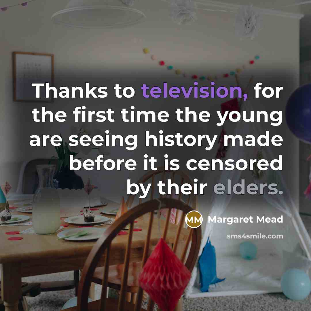 “Thanks to television, for the first time the young are seeing history made before it is censored by their elders.” quote by Margaret Mead