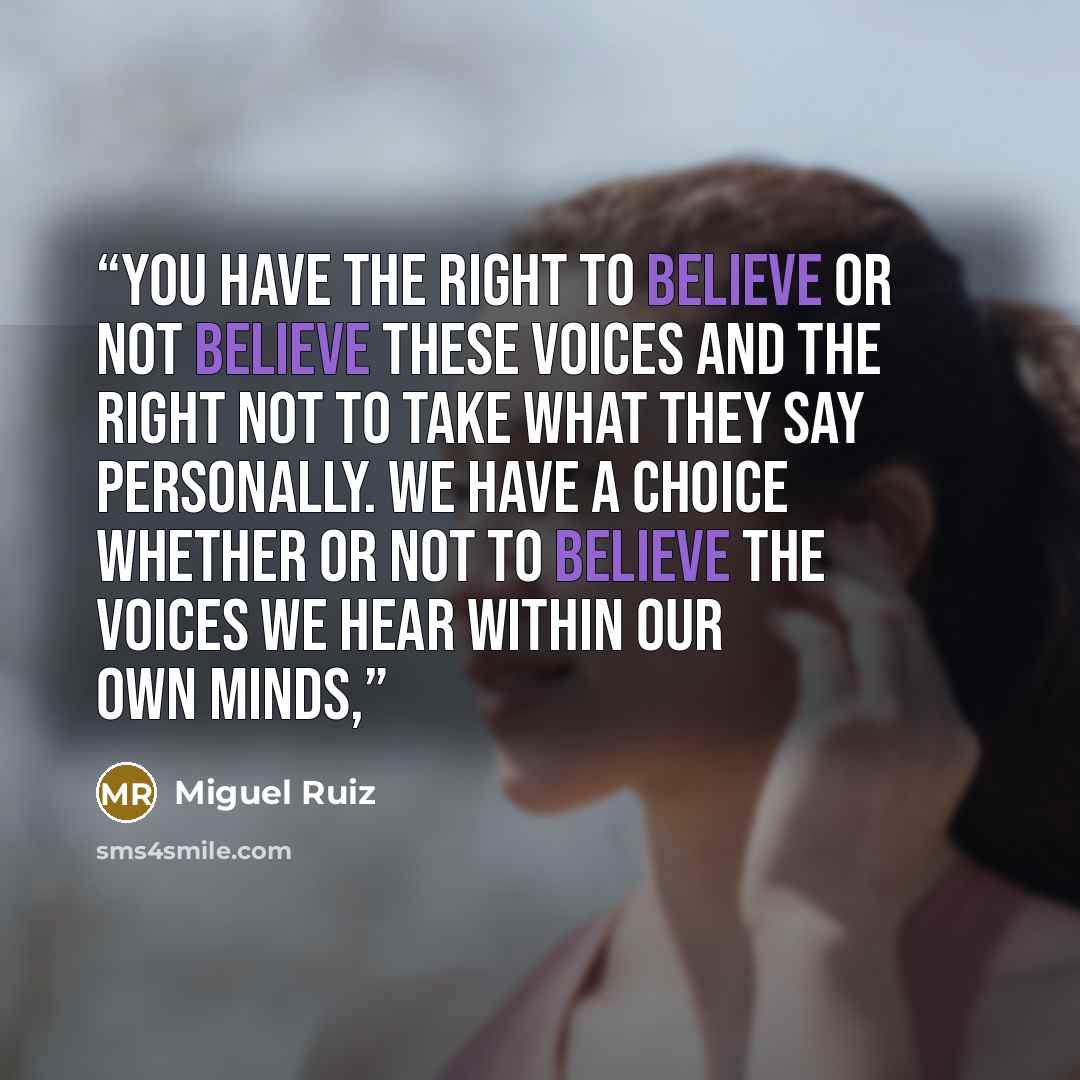 “You have the right to believe or not believe these voices and the right not to take what they say personally. We have a choice whether or not to believe the voices we hear within our own minds,” quote by Miguel Ruiz