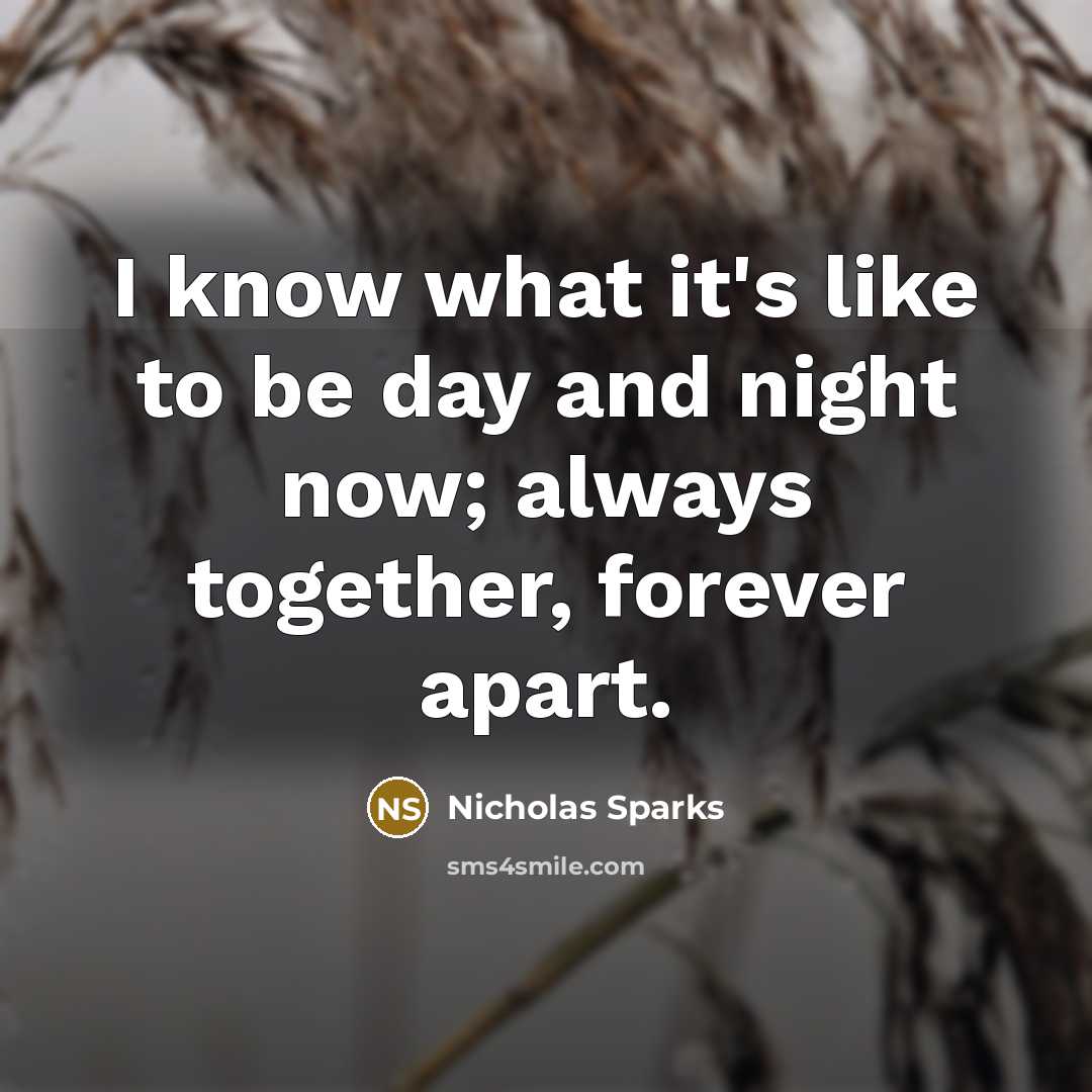 “I know what it's like to be day and night now; always together, forever apart.” quote by Nicholas Sparks