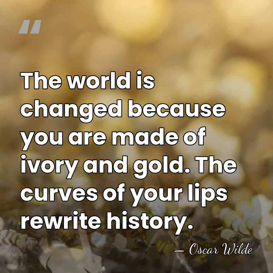 The world is changed because you are made of ivory and gold.&hellip; - Oscar Wilde