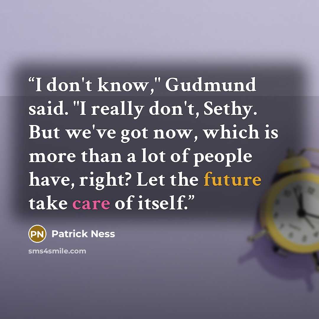 “I don't know," Gudmund said. "I really don't, Sethy. But we've got now, which is more than a lot of people have, right? Let the future take care of itself.” quote by Patrick Ness