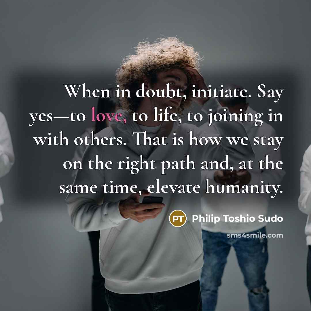 “When in doubt, initiate. Say yes—to love, to life, to…” quote by Philip Toshio Sudo