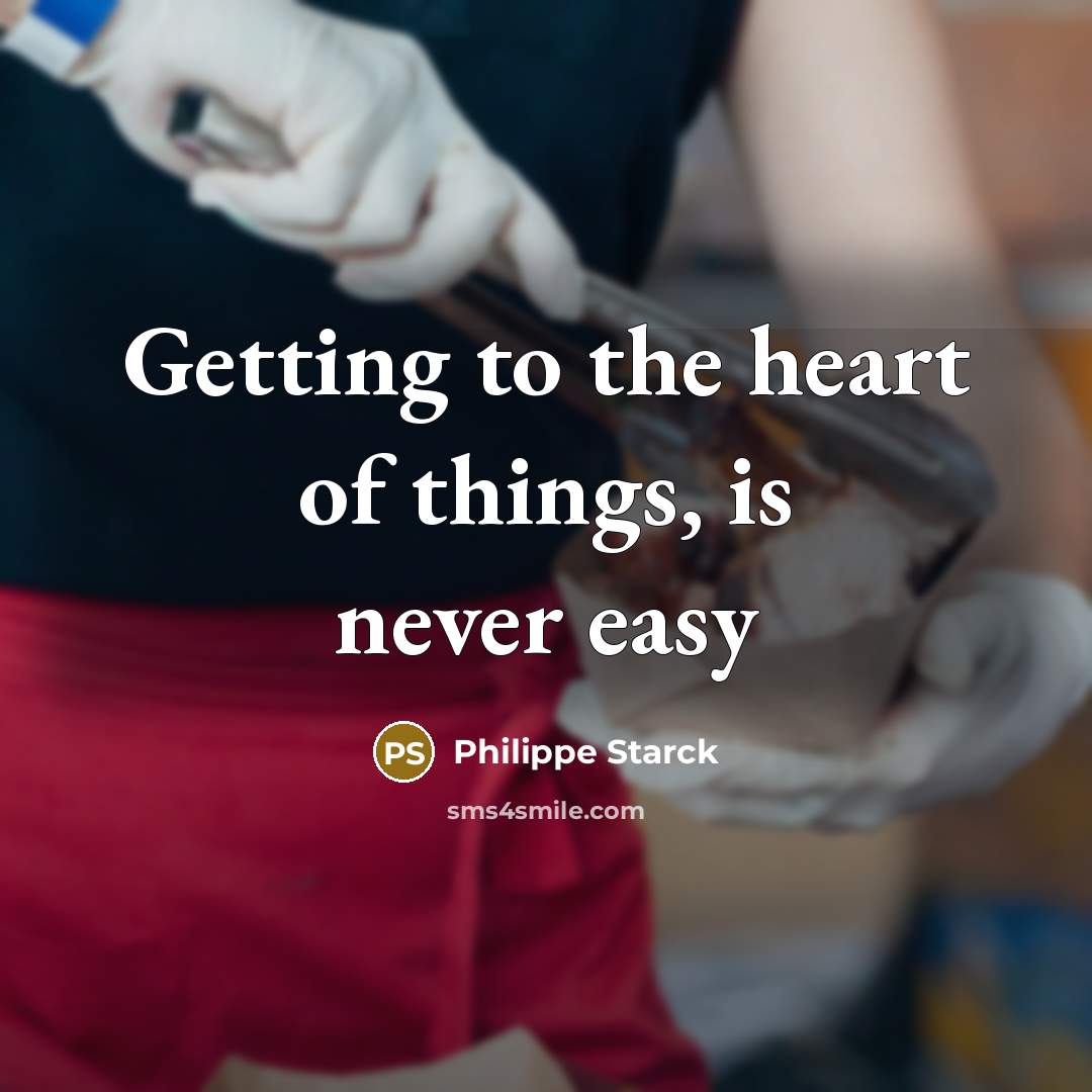 “Getting to the heart of things, is never easy…” quote by Philippe Starck