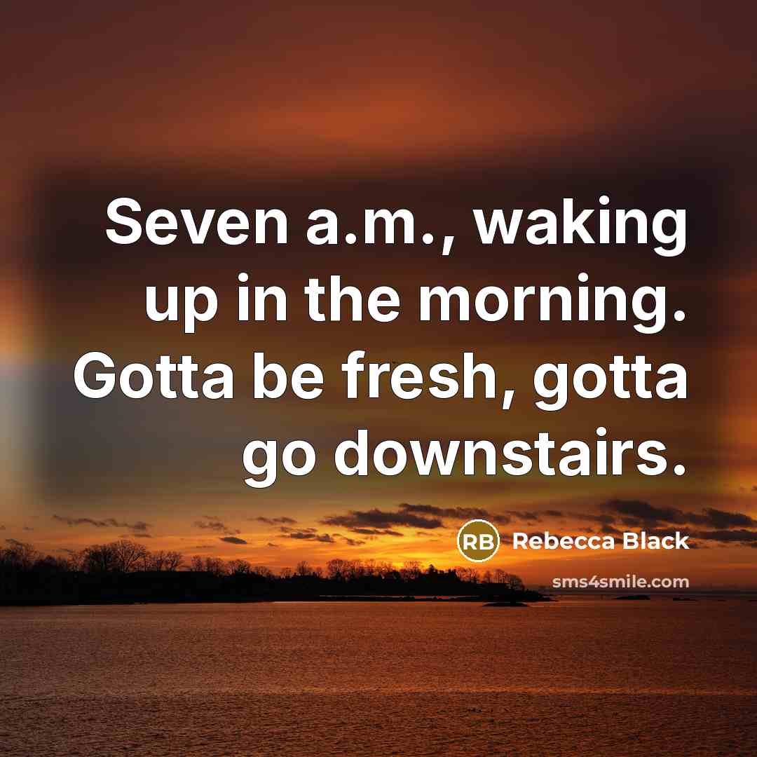 “Seven a.m., waking up in the morning. Gotta be fresh,…” quote by Rebecca Black