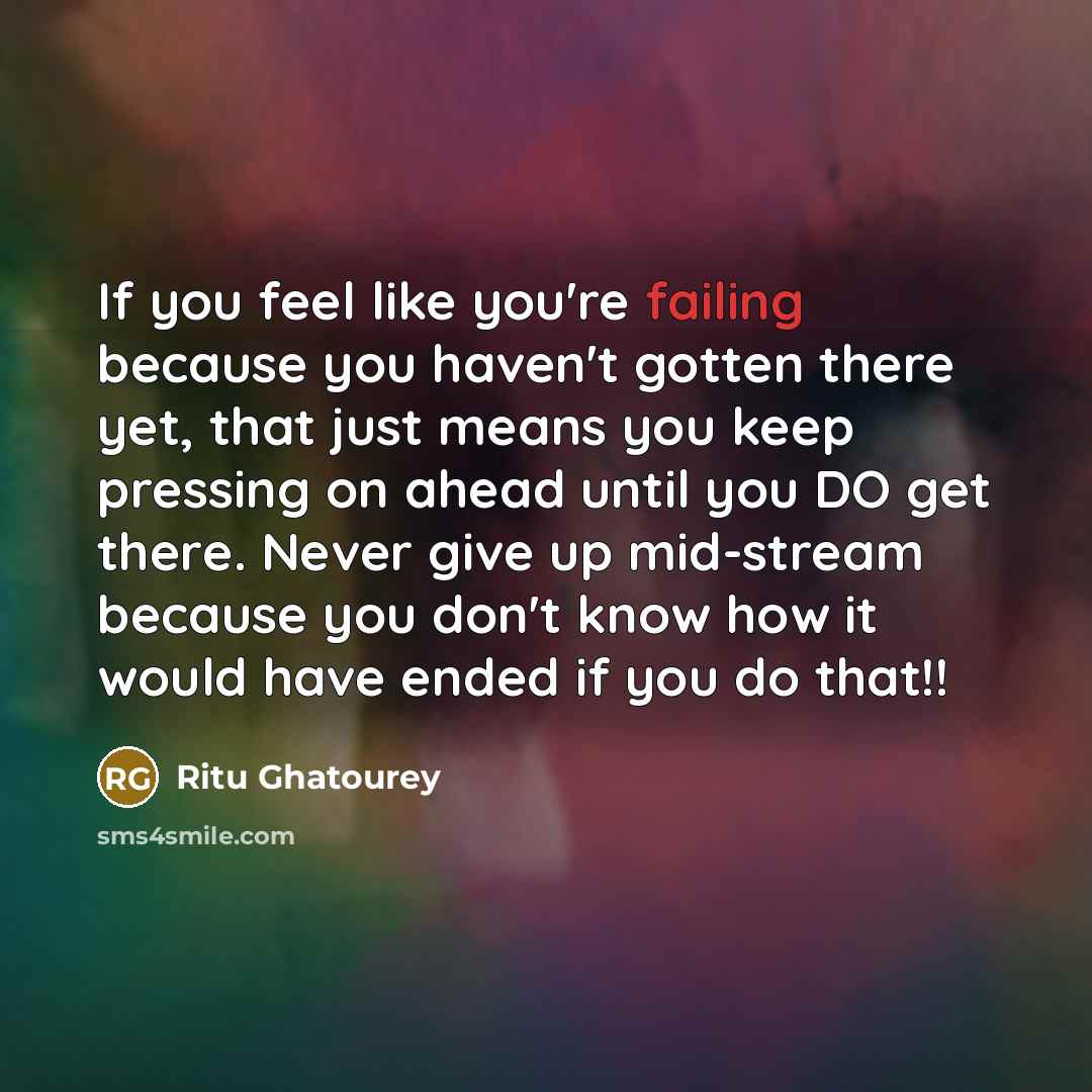 “If you feel like you're failing because you haven't gotten there yet, that just means you keep pressing on ahead until you DO get there. Never give up mid-stream because you don't know how it would have ended if you do that!!” quote by Ritu Ghatourey
