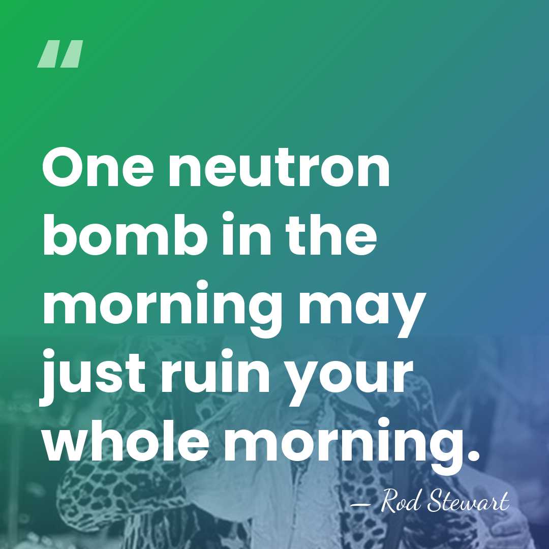 One neutron bomb in the morning may just ruin your whole morning. - Rod Stewart