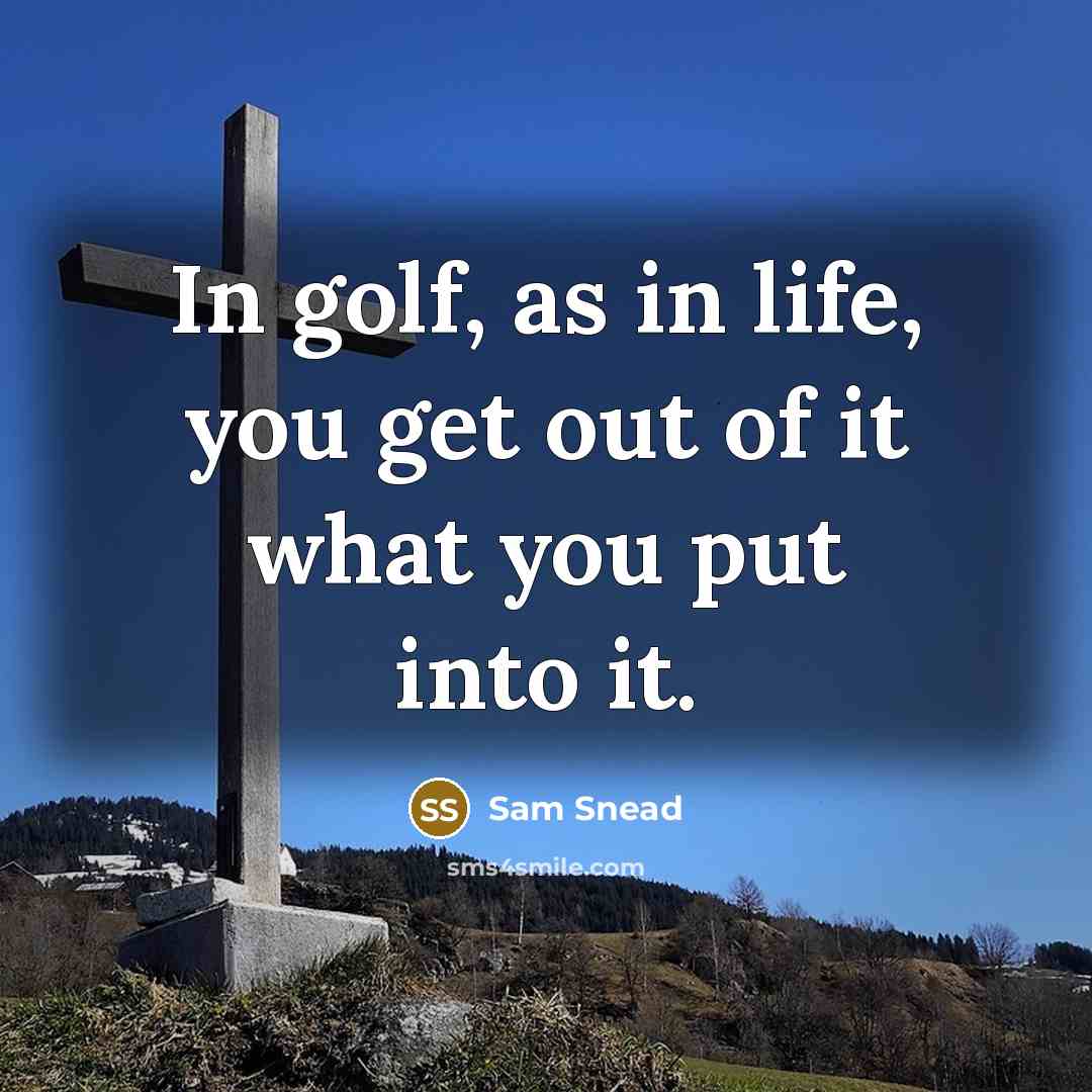 “In golf, as in life, you get out of it…” quote by Sam Snead