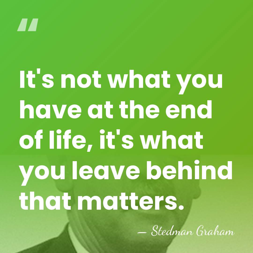 It's not what you have at the end of life, it's what&hellip; - Stedman Graham