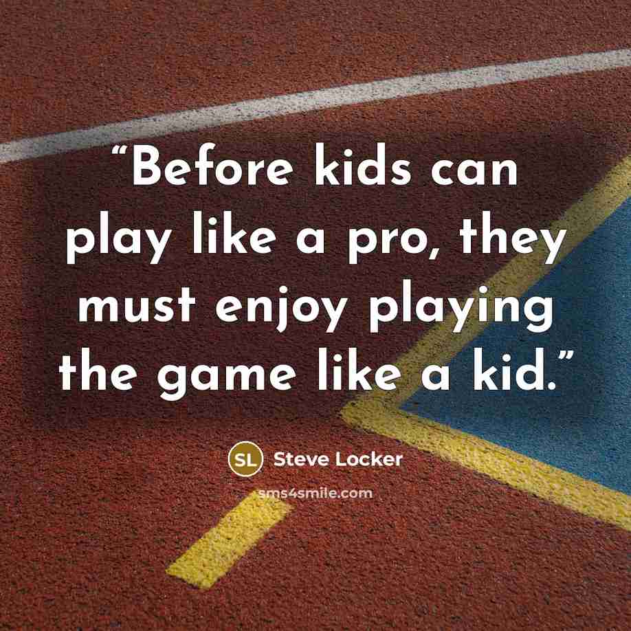 “Before kids can play like a pro, they must enjoy playing the game like a kid.” quote by Steve Locker