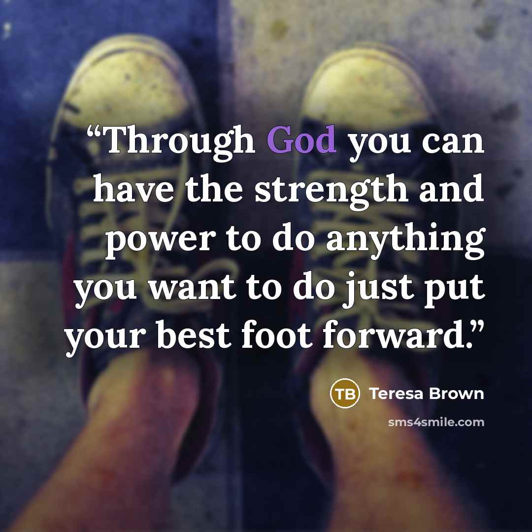 “Through God you can have the strength and power to do anything you want to do just put your best foot forward.” quote by Teresa Brown