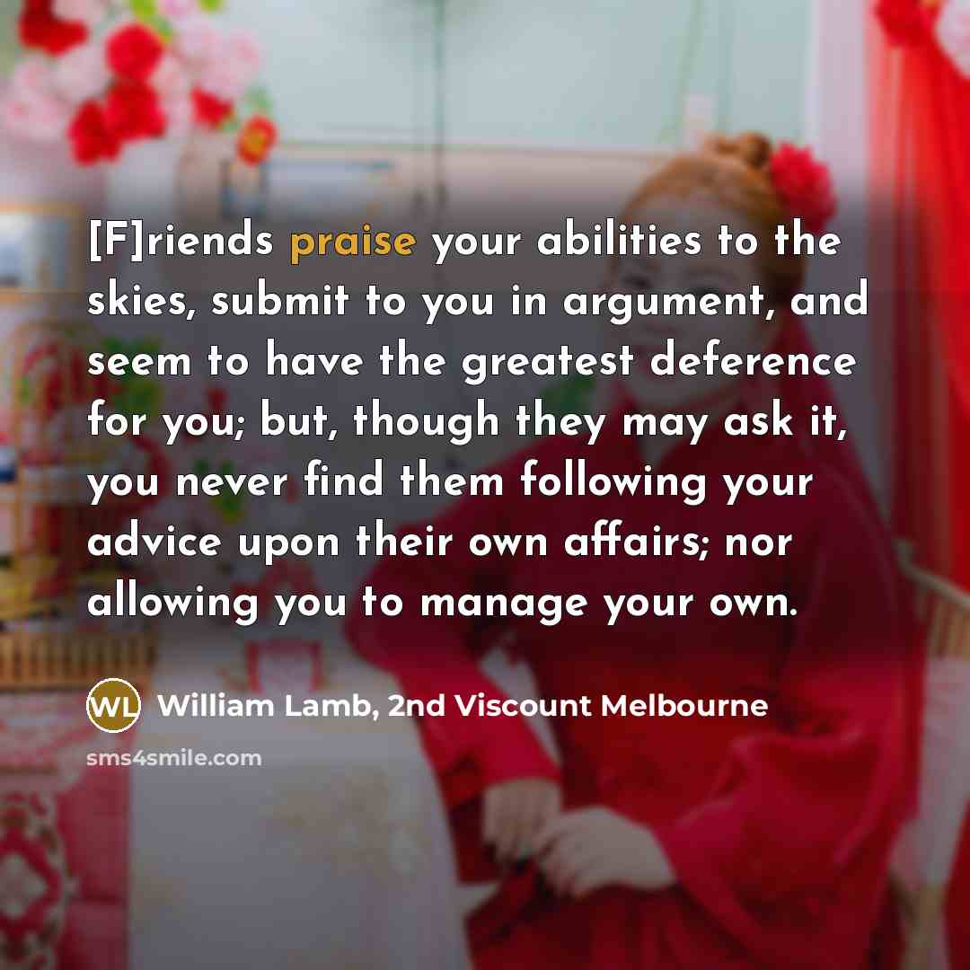 “[F]riends praise your abilities to the skies, submit to you…” quote by William Lamb, 2nd Viscount Melbourne