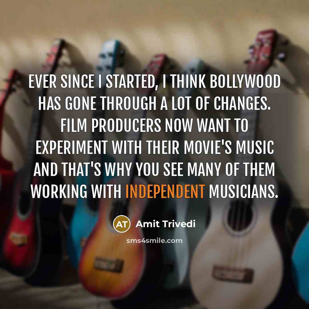 “Ever since I started, I think Bollywood has gone through a lot of changes. Film producers now want to experiment with their movie's music and that's why you see many of them working with independent musicians.” quote by Amit Trivedi