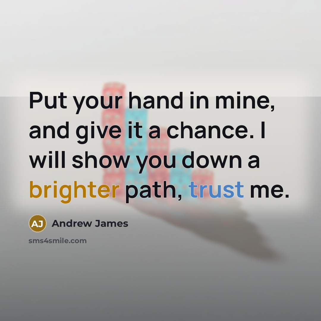 “Put your hand in mine, and give it a chance. I will show you down a brighter path, trust me.” quote by Andrew James