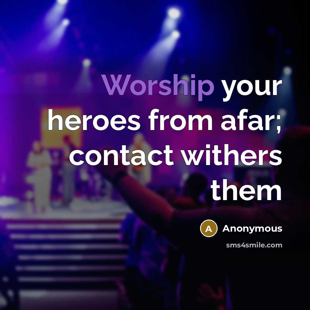 “Worship your heroes from afar; contact withers them…” quote by Anonymous
