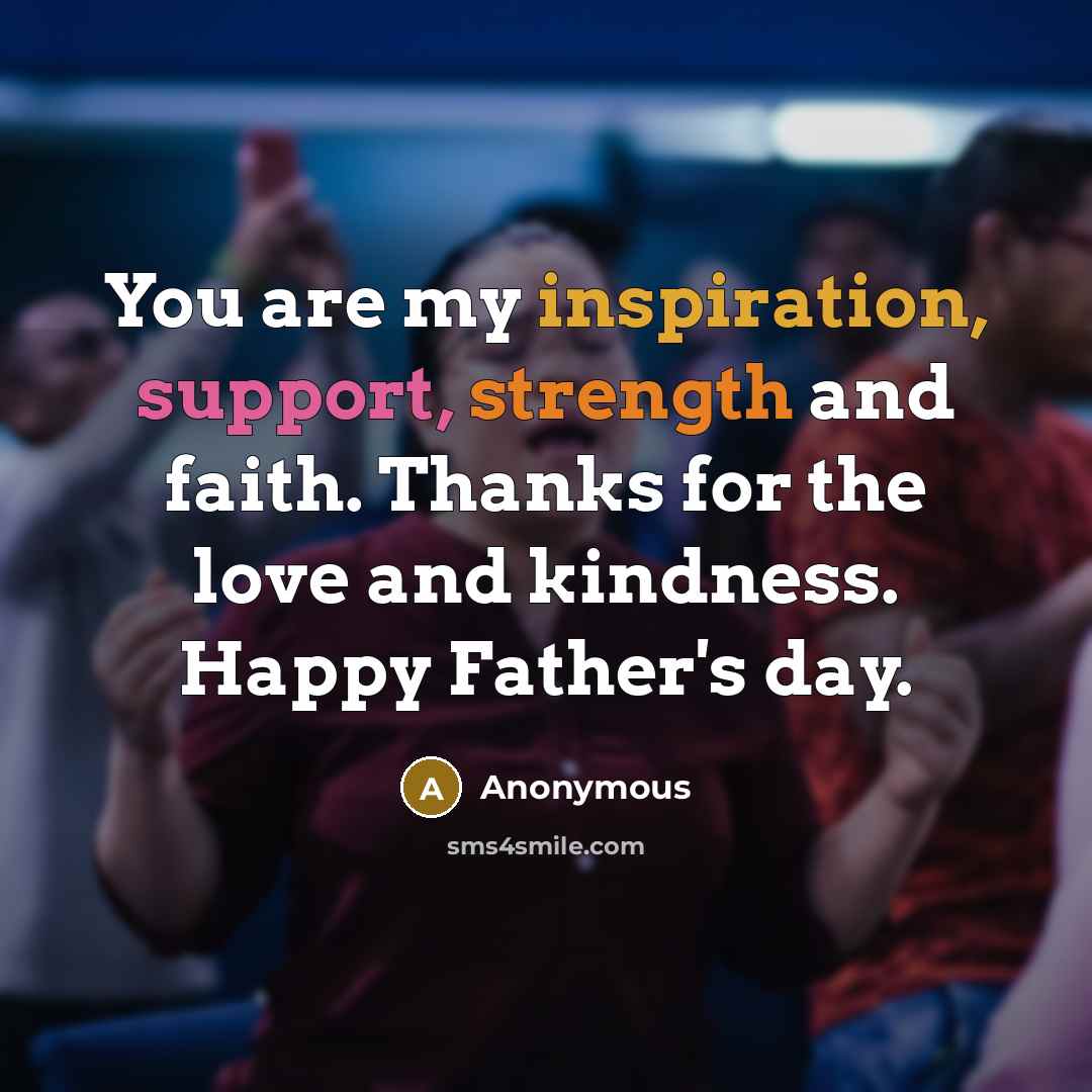 “You are my inspiration, support, strength and faith. Thanks for the love and kindness. Happy Father's day.” quote by Anonymous