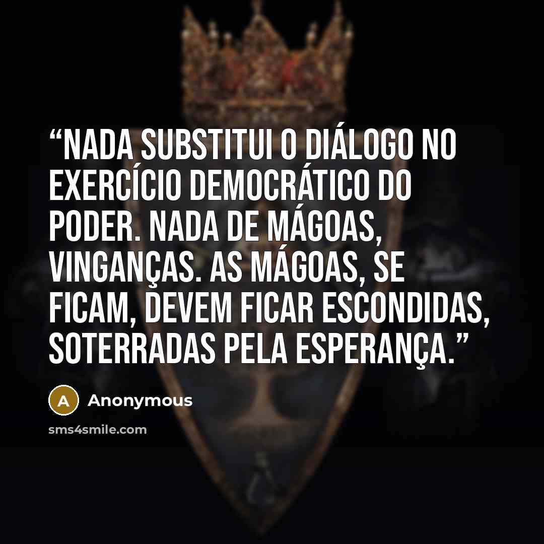“Nada substitui o diálogo no exercício democrático do poder. Nada de mágoas, vinganças. As mágoas, se ficam, devem ficar escondidas, soterradas pela esperança.” quote by Anonymous