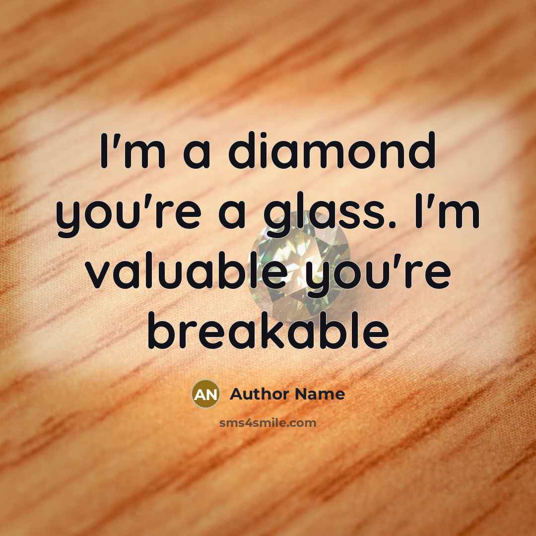 “I'm a diamond you're a glass. I'm valuable you're breakable” quote by Author Name