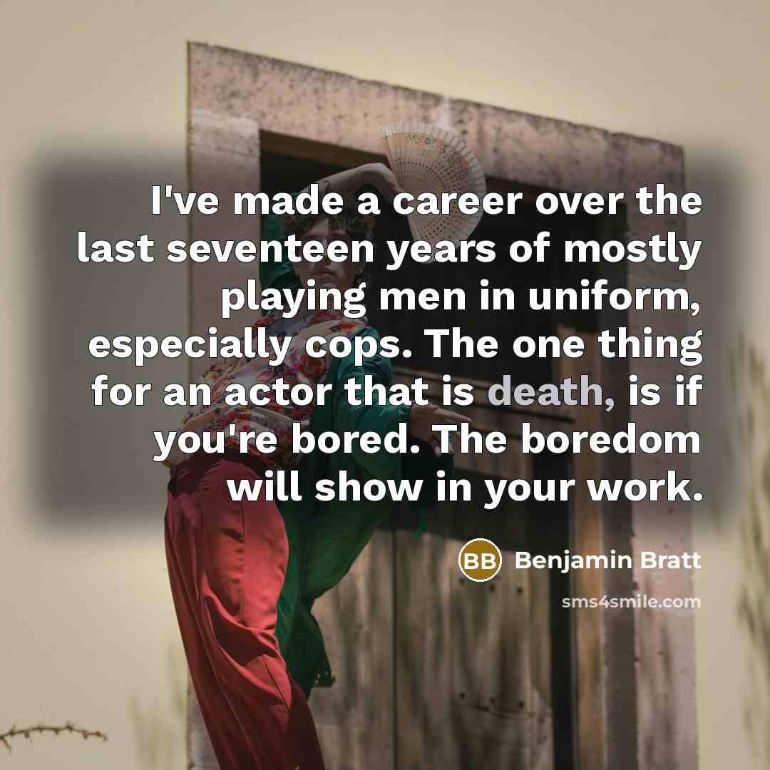“I've made a career over the last seventeen years of mostly playing men in uniform, especially cops. The one thing for an actor that is death, is if you're bored. The boredom will show in your work.” quote by Benjamin Bratt