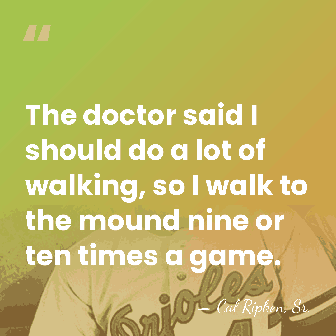 The doctor said I should do a lot of walking, so I&hellip; - Cal Ripken, Sr.