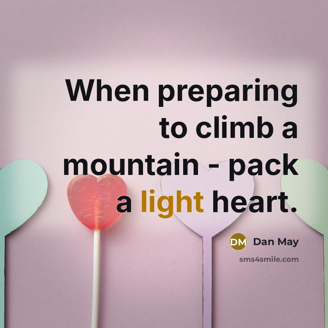 “When preparing to climb a mountain - pack a light heart.” quote by Dan May