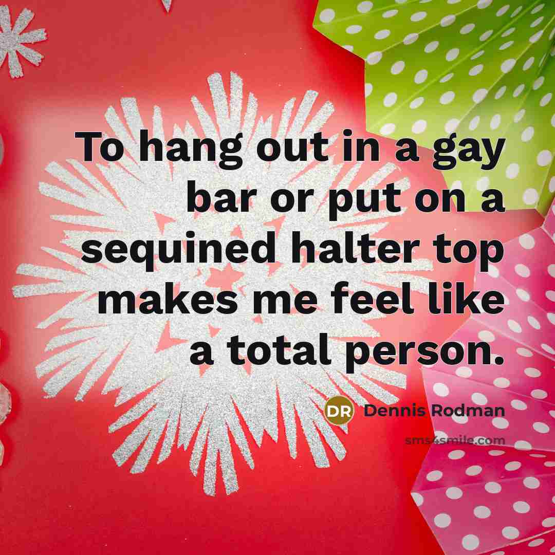 “To hang out in a gay bar or put on a sequined halter top makes me feel like a total person.” quote by Dennis Rodman
