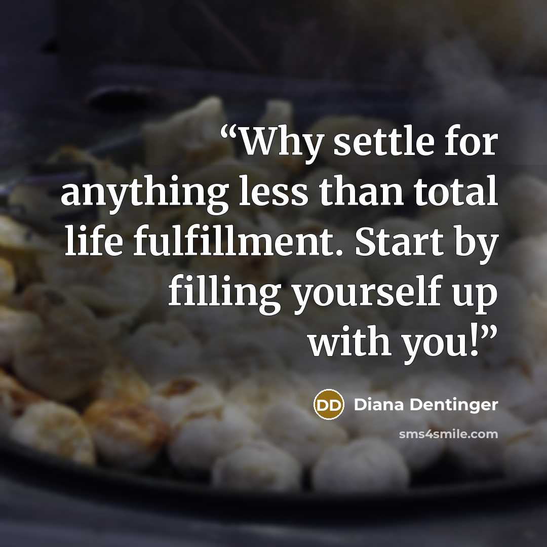 “Why settle for anything less than total life fulfillment. Start by filling yourself up with you!” quote by Diana Dentinger