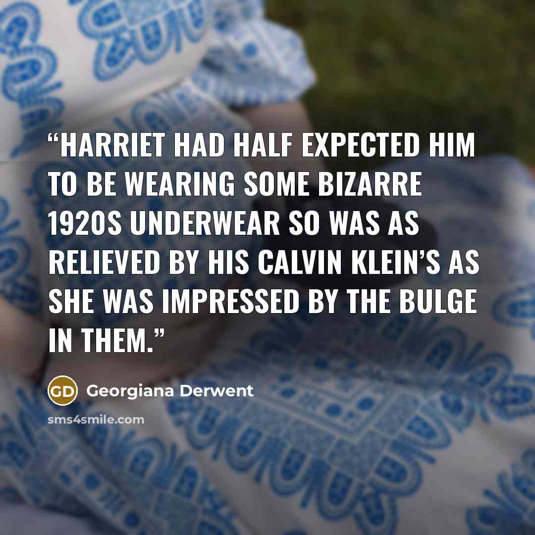 “Harriet had half expected him to be wearing some bizarre 1920s underwear so was as relieved by his Calvin Klein’s as she was impressed by the bulge in them.” quote by Georgiana Derwent