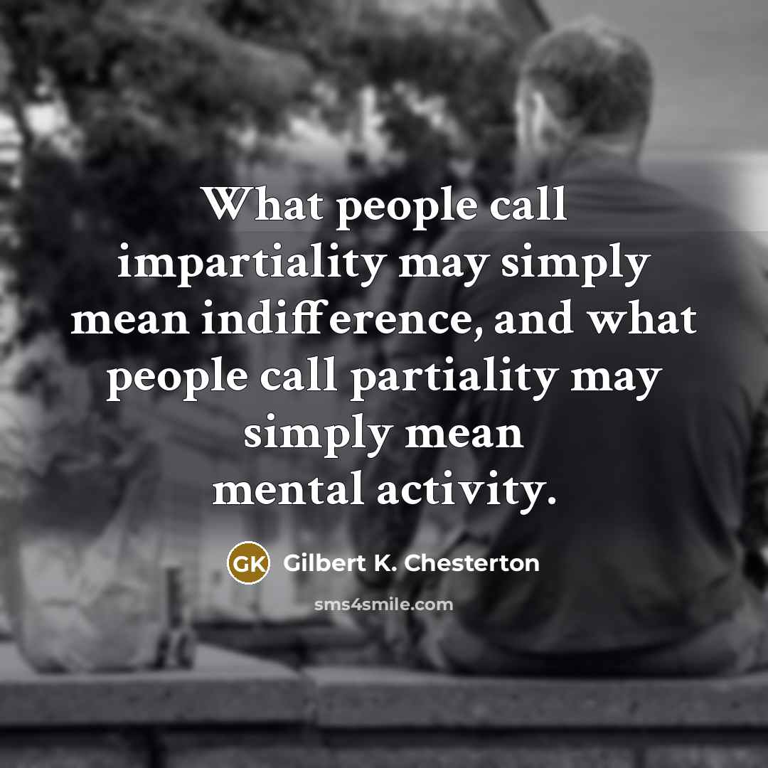“What people call impartiality may simply mean indifference, and what people call partiality may simply mean mental activity.” quote by Gilbert K. Chesterton