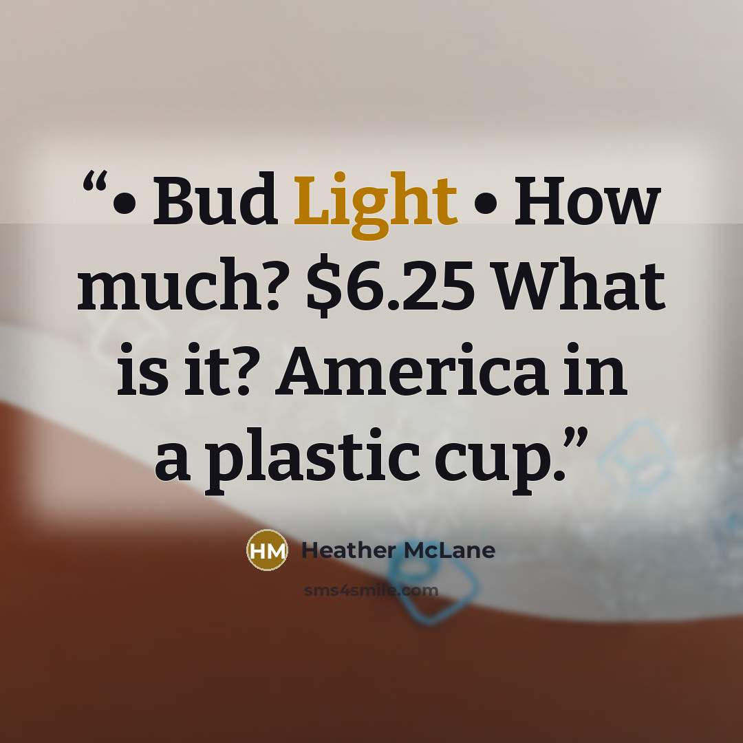 “• Bud Light • How much? $6.25 What is it? America in a plastic cup.” quote by Heather McLane
