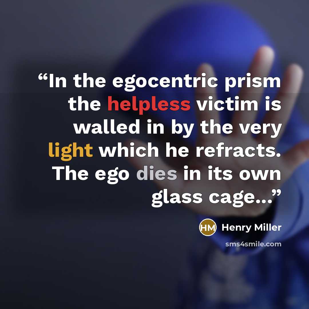 “In the egocentric prism the helpless victim is walled in by the very light which he refracts. The ego dies in its own glass cage...” quote by Henry Miller