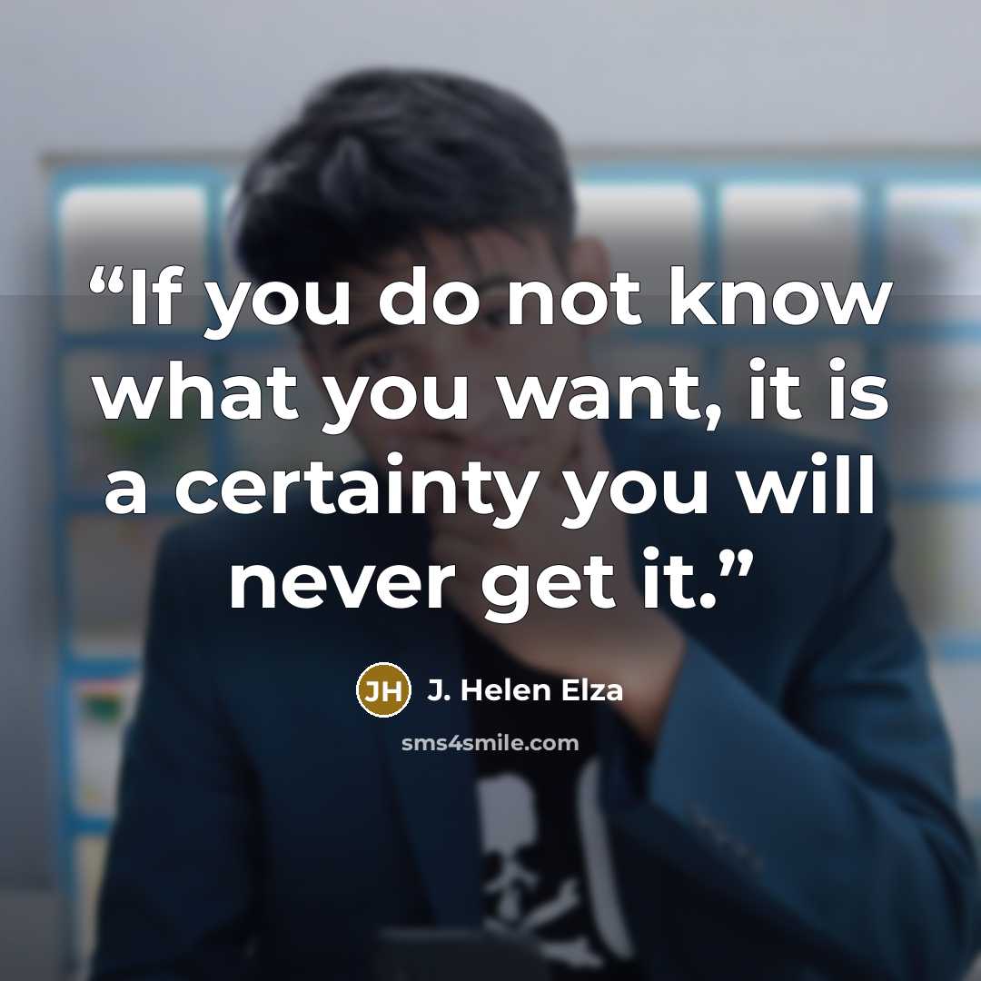 “If you do not know what you want, it is a certainty you will never get it.” quote by J. Helen Elza