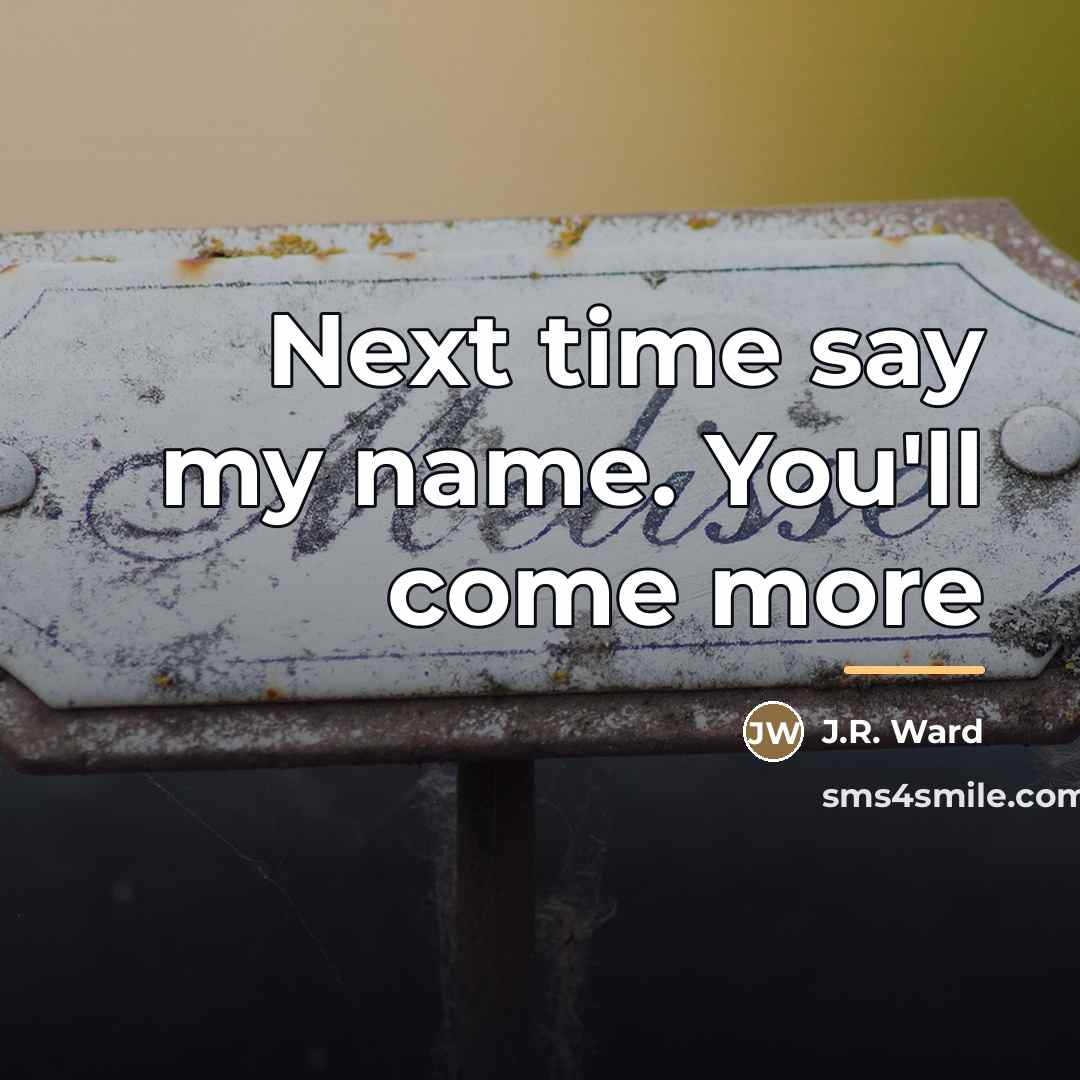 “Next time say my name. You'll come more…” quote by J.R. Ward