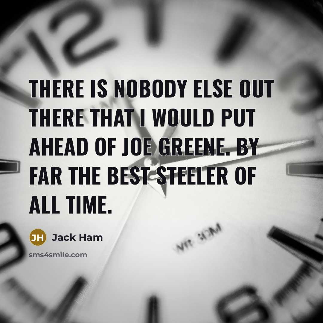 “There is nobody else out there that I would put ahead of Joe Greene. By far the best Steeler of all time.” quote by Jack Ham