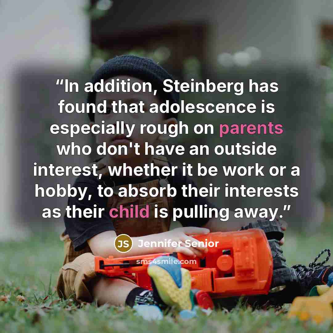 “In addition, Steinberg has found that adolescence is especially rough on parents who don't have an outside interest, whether it be work or a hobby, to absorb their interests as their child is pulling away.” quote by Jennifer Senior