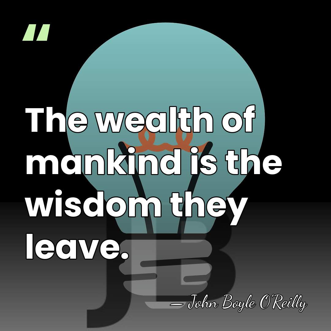 The wealth of mankind is the wisdom they leave. - John Boyle O'Reilly
