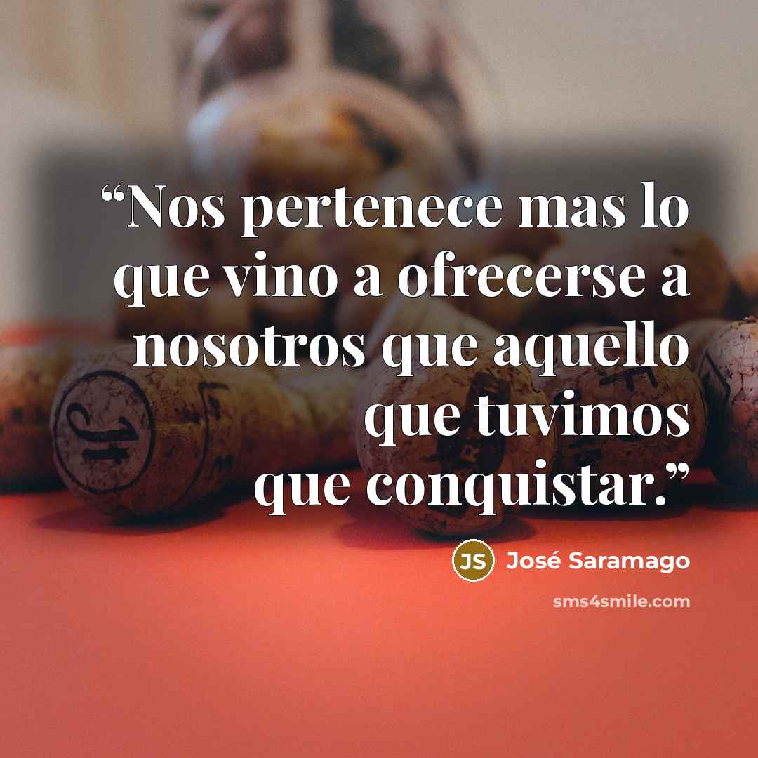 “Nos pertenece mas lo que vino a ofrecerse a nosotros que aquello que tuvimos que conquistar.” quote by José Saramago