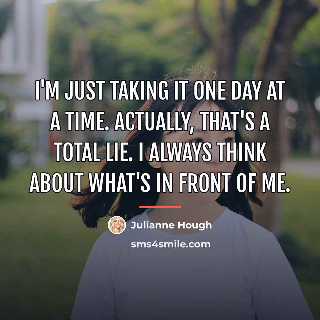 “I'm just taking it one day at a time. Actually,…” quote by Julianne Hough