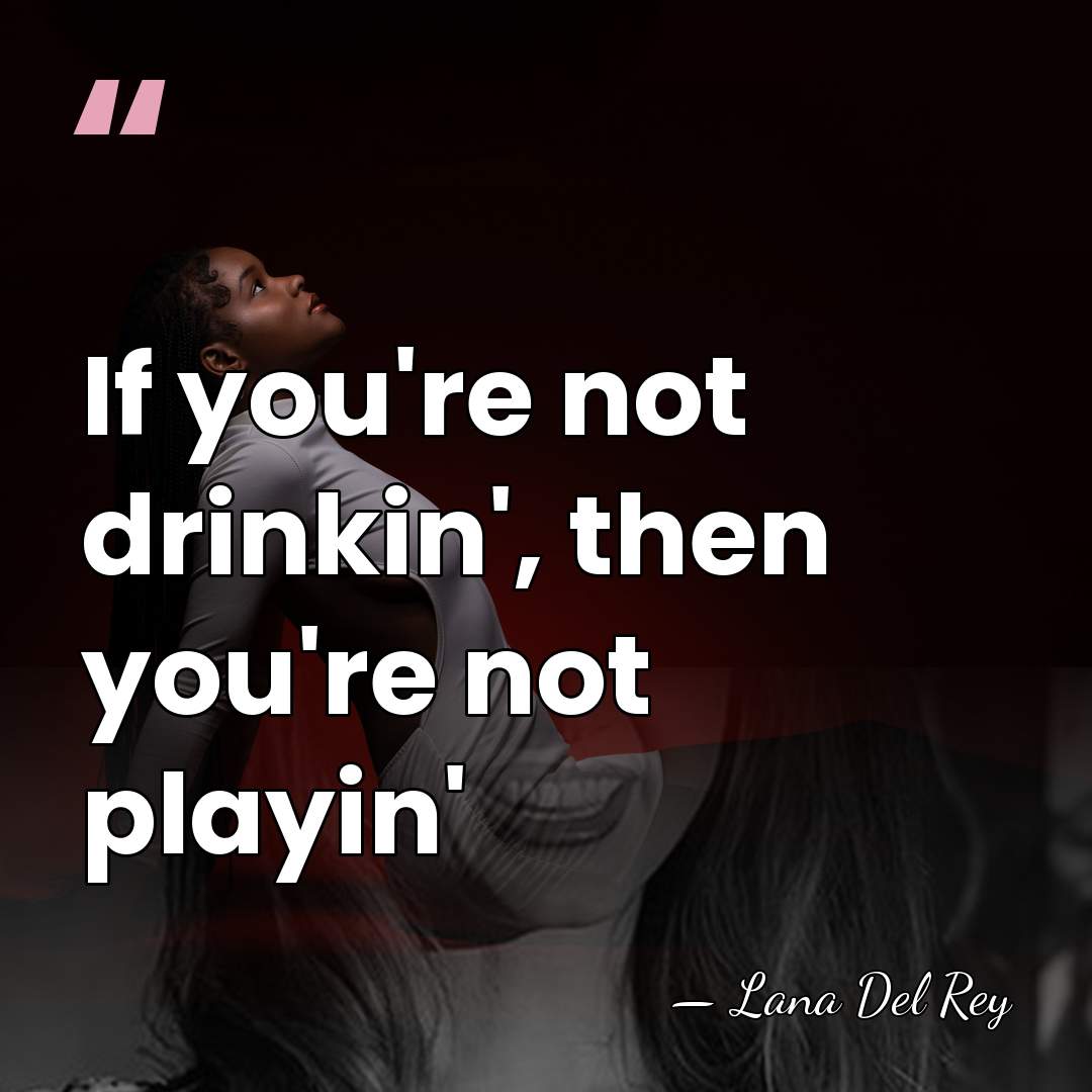 If you're not drinkin', then you're not playin' - Lana Del Rey