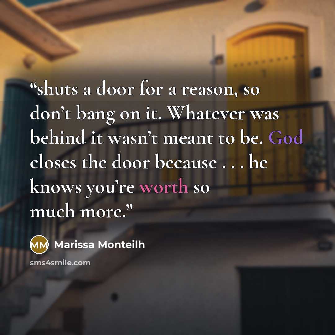 “shuts a door for a reason, so don’t bang on it. Whatever was behind it wasn’t meant to be. God closes the door because . . . he knows you’re worth so much more.” quote by Marissa Monteilh