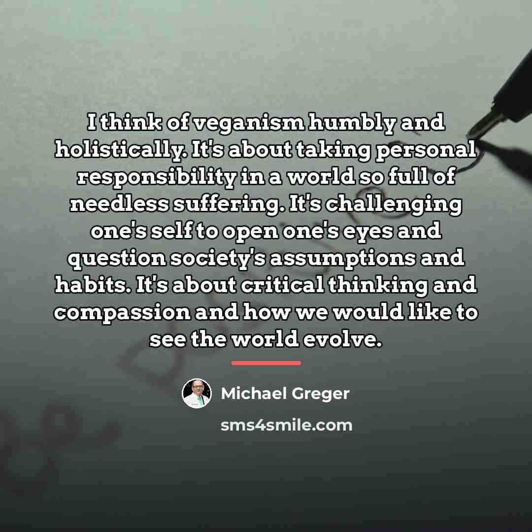 “I think of veganism humbly and holistically. It's about taking…” quote by Michael Greger