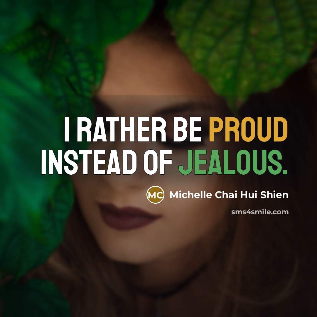 “I rather be PROUD instead of JEALOUS.” quote by Michelle Chai Hui Shien
