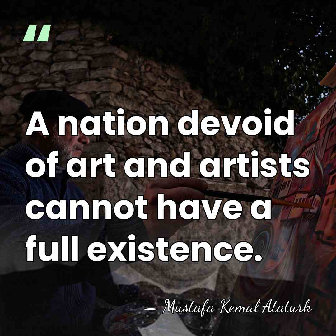 A nation devoid of art and artists cannot have a full existence. - Mustafa Kemal Ataturk