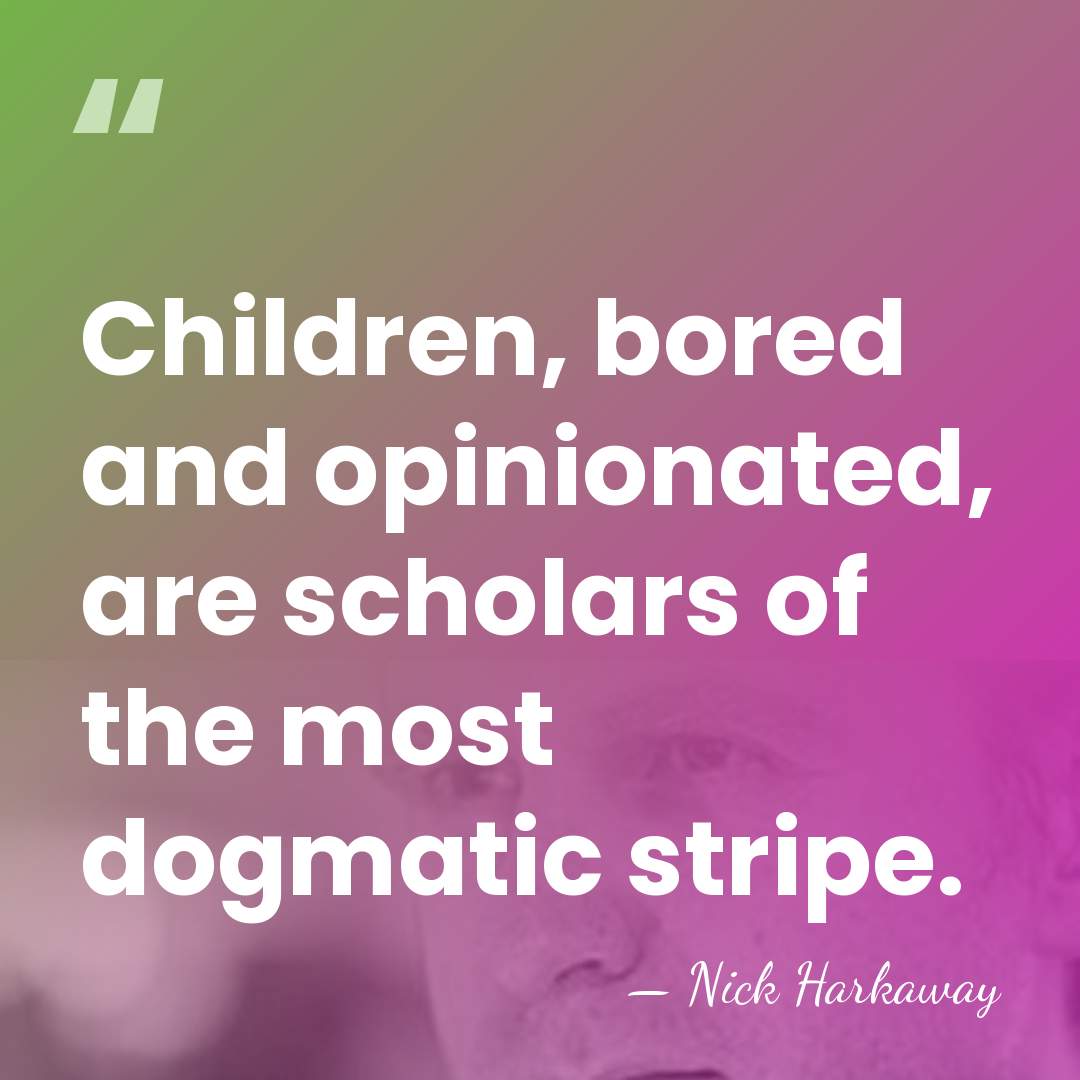 Children, bored and opinionated, are scholars of the most dogmatic stripe. - Nick Harkaway