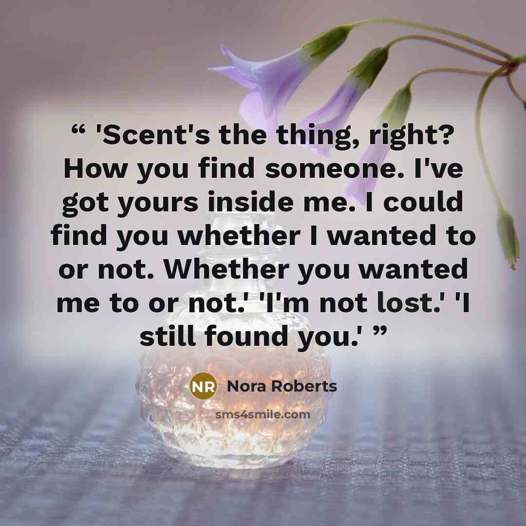 “'Scent's the thing, right? How you find someone. I've got yours inside me. I could find you whether I wanted to or not. Whether you wanted me to or not.' 'I'm not lost.' 'I still found you.'” quote by Nora Roberts